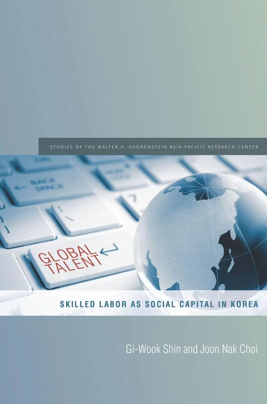 Global Talent: Skilled Labor as Social Capital in Korea (Studies of the Walter H. Shorenstein Asia-Pacific Research Center)