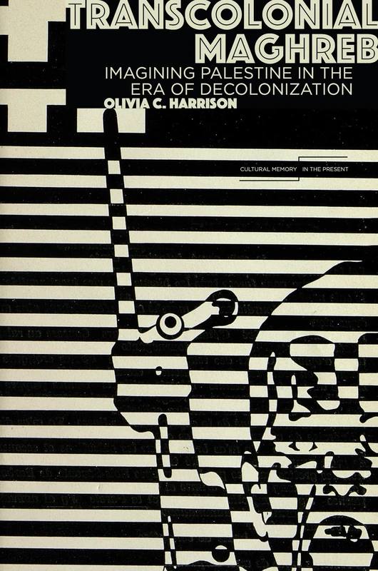 Transcolonial Maghreb: Imagining Palestine in the Era of Decolonization (Cultural Memory in the Present)