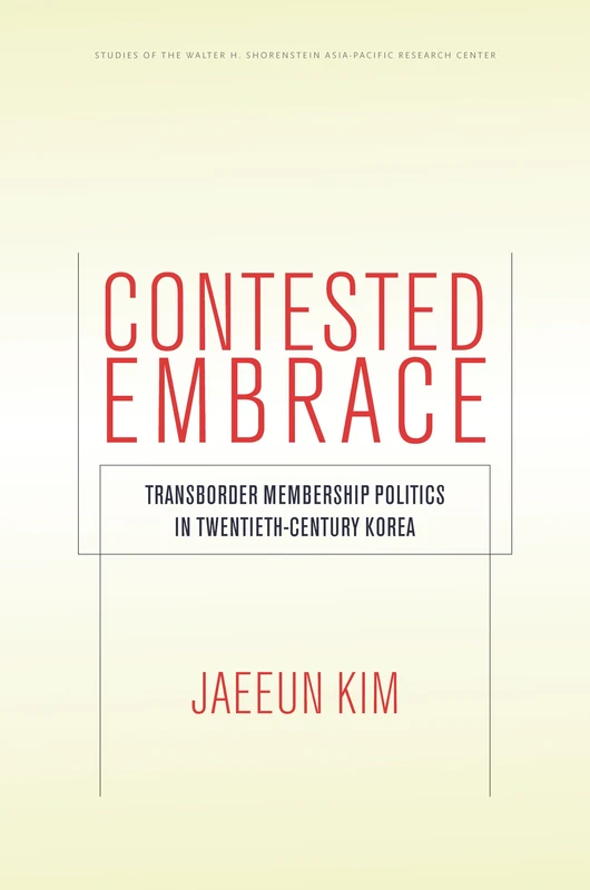 Contested Embrace: Transborder Membership Politics in Twentieth-Century Korea (Studies of the Walter H. Shorenstein Asia-Pacific Research Center)