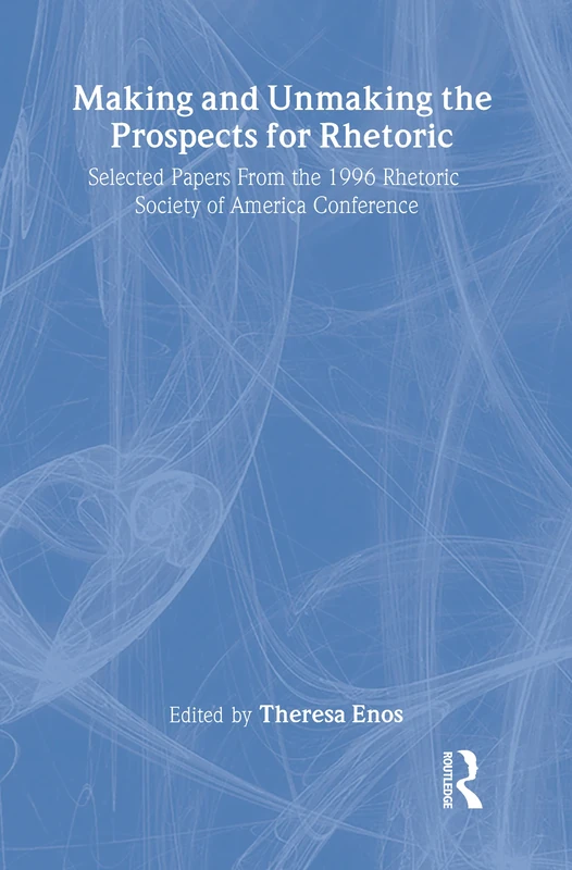 Making and Unmaking the Prospects for Rhetoric: Selected Papers From the 1996 Rhetoric Society of America Conference
