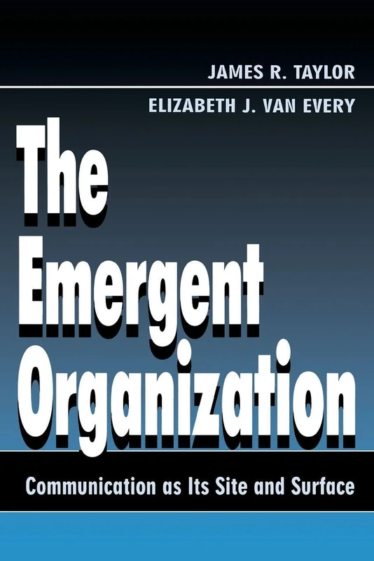 The Emergent Organization: Communication As Its Site and Surface (Routledge Communication Series)