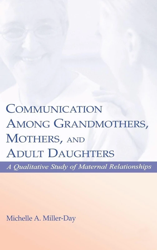 Communication Among Grandmothers, Mothers, and Adult Daughters: A Qualitative Study of Maternal Relationships (LEA's Series on Personal Relationships)