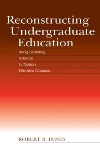 Reconstructing Undergraduate Education: Using Learning Science To Design Effective Courses