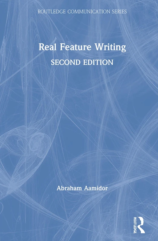 Real Feature Writing: Story Shapes and Writing Strategies from the Real World of Journalism (Routledge Communication Series)