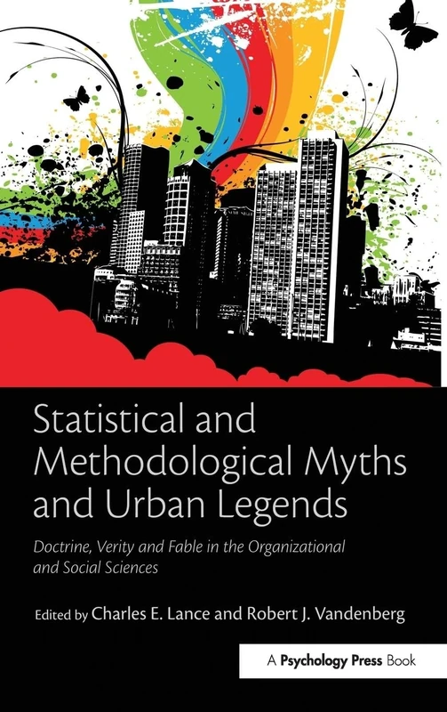 Statistical and Methodological Myths and Urban Legends: Doctrine, Verity and Fable in Organizational and Social Sciences