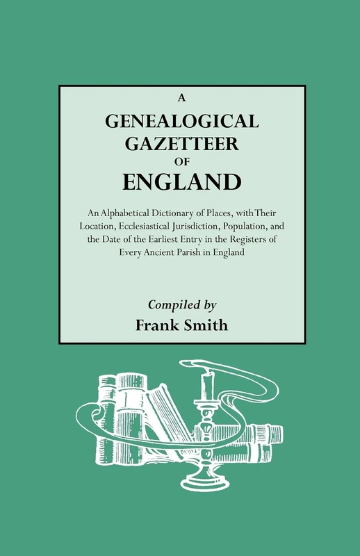 A Genealogical Gazetteer of England. An Alphabetical Dictionary of Places, with Their Location, Ecclesiastical Jurisdiction, Population, and the Date ... Registers of Every Ancient Parish in England