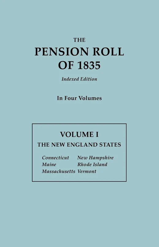 Pension Roll of 1835. in Four Volumes. Volume I: The New England States: Connecticut, Maine, Massachusetts, New Hampshire, Rhode Island, Vermont