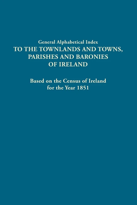 General Alphabetical Index to the Townlands and Towns, Parishes and Baronies of Ireland: Based on the Census of Ireland for the Year 1851