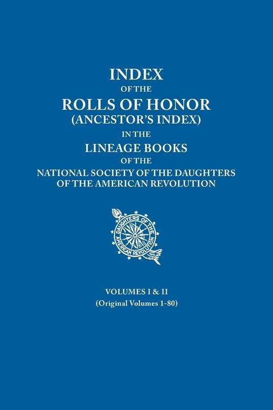 Index of the Rolls of Honor (Ancestor's Index) in the Lineage Books of the National Society of the Daughters of the American Revolution. Volumes I & II (Originally Volumes 1-80)