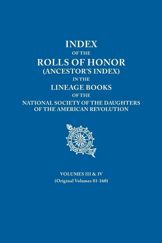 Index of the Rolls of Honor (Ancestor's Index) in the Lineage Books of the National Society the Daughters of the American Revolution. Volumes III & IV (Originally Volumes 81-160)