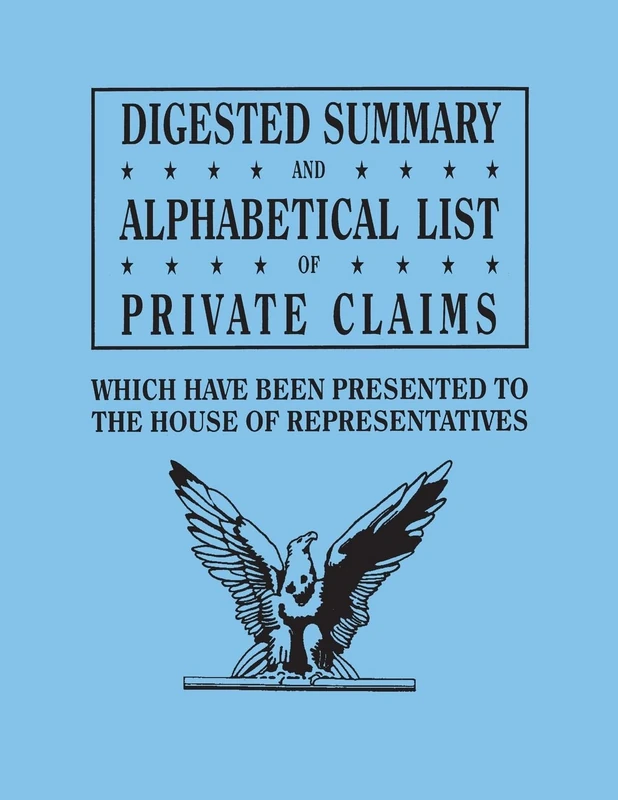 Digested Summary and Alphabetical List of Private Claims Which Have Been Presented to the House of Representatives from the First to the Thirty-First: from A to G, inclusive