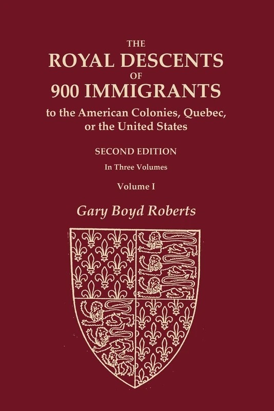 The Royal Descents of 900 Immigrants to the American Colonies, Quebec, or the United States Who Were Themselves Notable or Left Descendants Notable in ... SECOND EDITION. In Three Volumes. VOLUME I