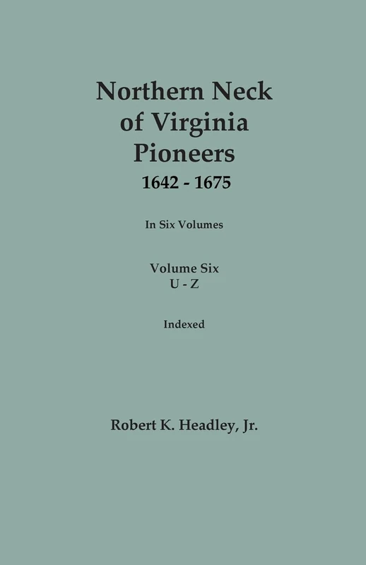 Northern Neck of Virginia Pioneers, 1642-1675. In Six Volumes. Volume Six: U-Z