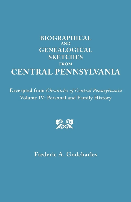 Biographical and Genealogical Sketches from Central Pennsylvania. Excerpted from "Chronicles of Central Pennsylvania, Volume IV: Personal and Family History"