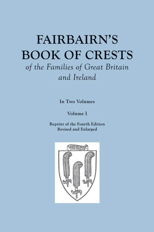 Fairbairn's Book of Crests of the Families of Great Britain and Ireland. Fourth Edition Revised and Enlarged. In Two Volumes. Volume I