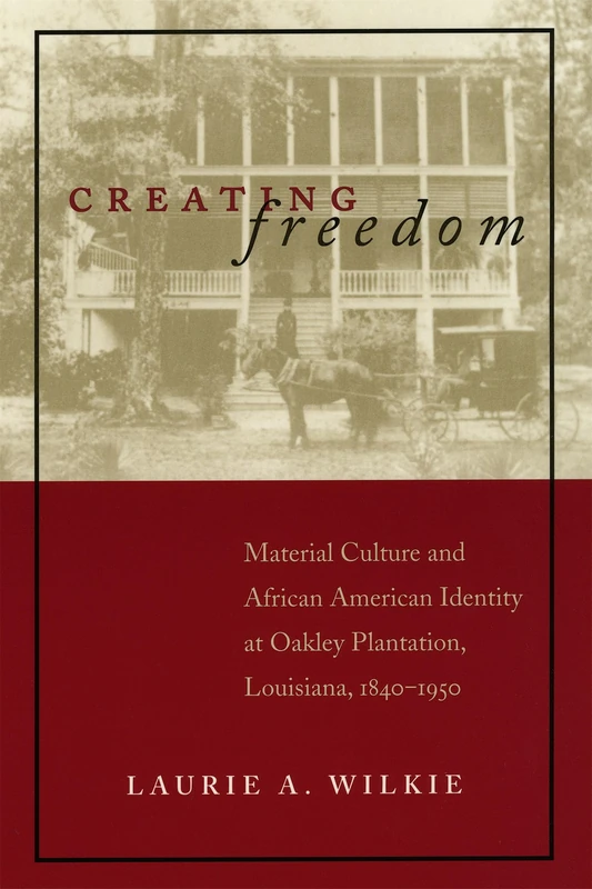 Creating Freedom: Material Culture and African-American Identity at Oakley Plantation, Louisiana, 1840-1950