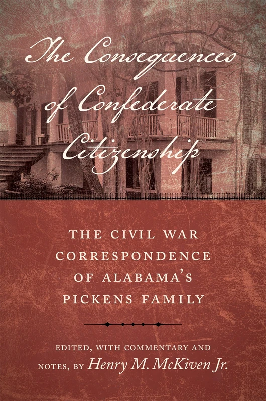 The Consequences of Confederate Citizenship: The Civil War Correspondence of Alabama's Pickens Family (Conflicting Worlds: New Dimensions of the American Civil War)
