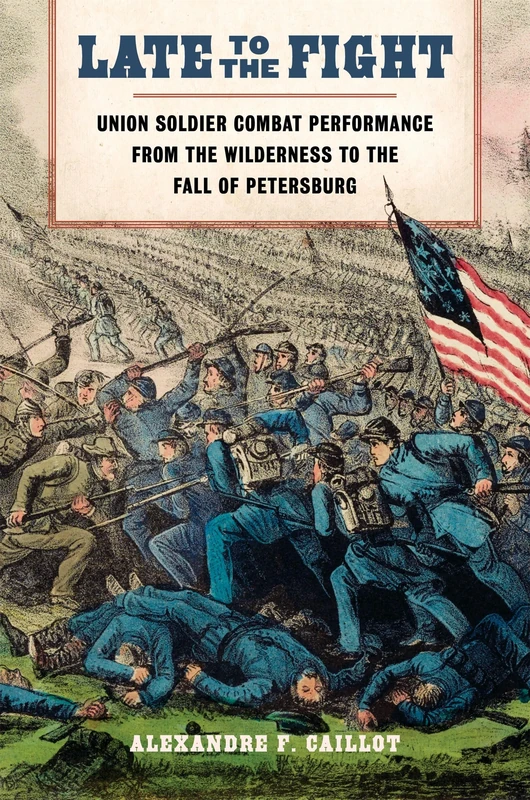 Late to the Fight: Union Soldier Combat Performance from the Wilderness to the Fall of Petersburg (Conflicting Worlds: New Dimensions of the American Civil War)