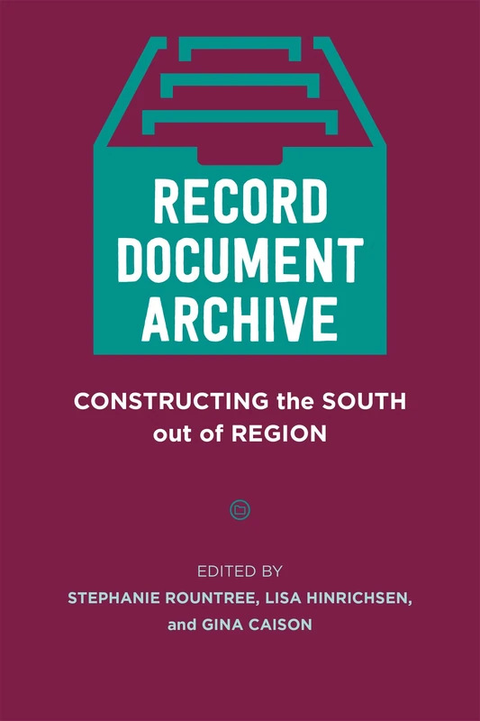 Record, Document, Archive: Constructing the South Out of Region (Southern Literary Studies)