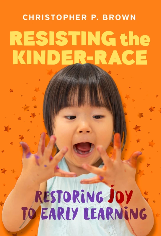 Resisting the Kinder-Race: Restoring Joy to Early Learning (Early Childhood Education Series)