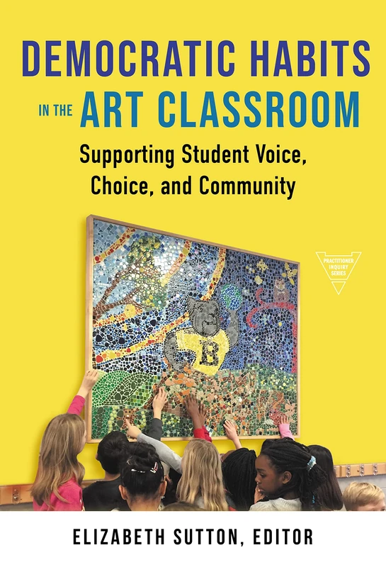 Democratic Habits in the Art Classroom: Supporting Student Voice, Choice, and Community (Practitioner Inquiry Series)