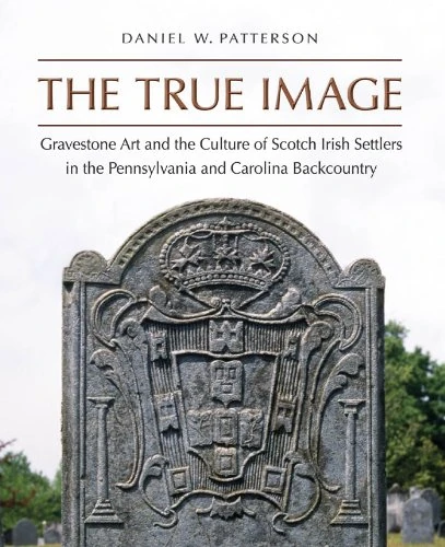 The True Image: Gravestone Art and the Culture of Scotch Irish Settlers in the Pennsylvania and Carolina Backcountry (Richard Hampton Jenrette Series in Architecture and the Decorative Arts)
