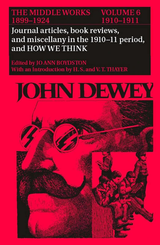 The Collected Works of John Dewey: 1910 1911, Journal Articles, Book Reviews, Miscellany in the 1910 1911 Period, and How We Think v. 6: The Middle Works, 1899-1924: 006
