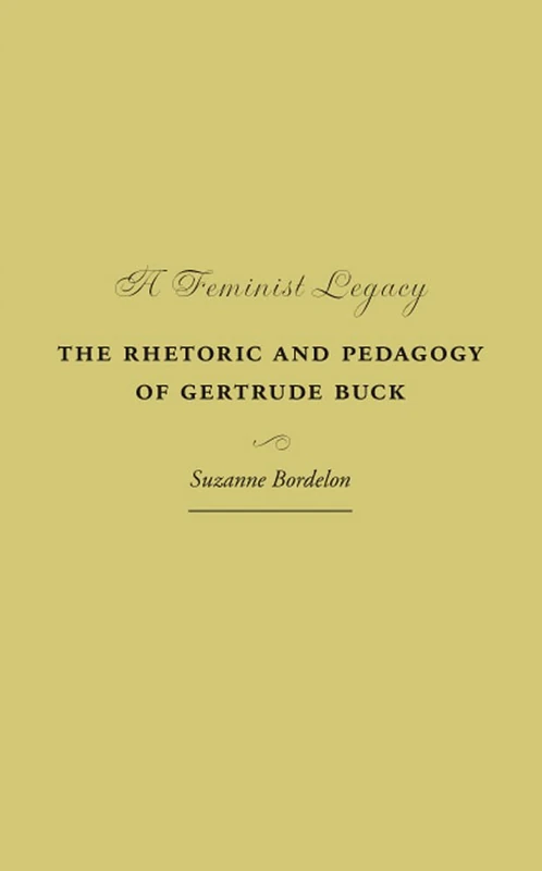A Feminist Legacy: The Rhetoric and Pedagogy of Gertrude Buck (Studies in Rhetorics and Feminisms)