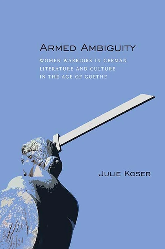 Armed Ambiguity: Women Warriors in German Literature and Culture in the Age of Goethe