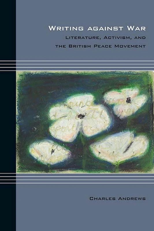 Writing Against War: Literature, Activism, and the British Peace Movement (Cultural Expressions) (Cultural Expressions of World War II)