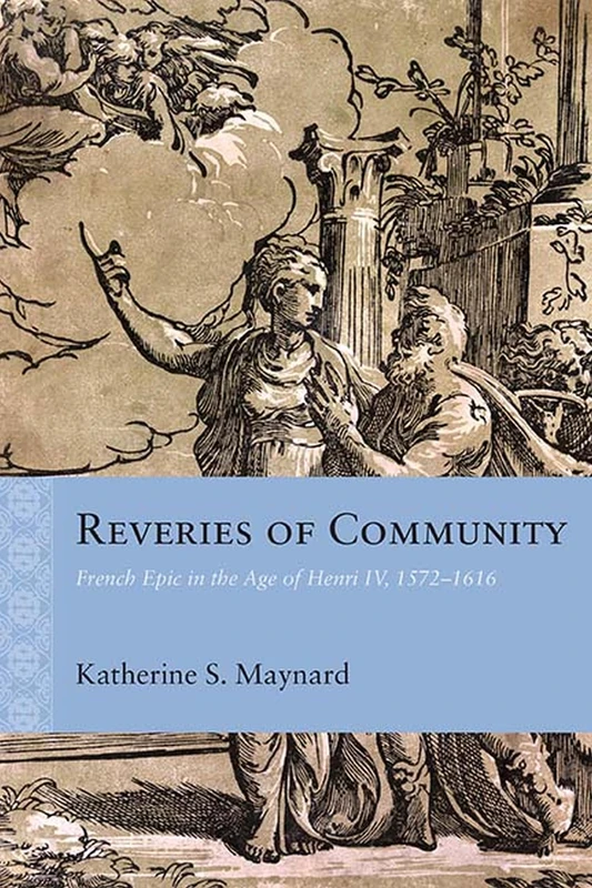Reveries of Community: French Epic in the Age of Henri IV, 1572-1616 (Rethinking the Early Modern)