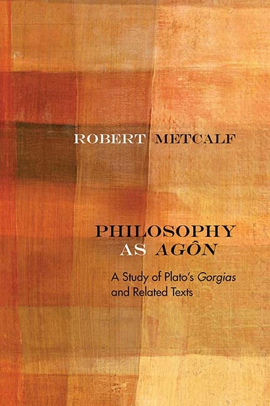 Philosophy as Agôn: A Study of Plato's Gorgias and Related Texts (Rereading Ancient Philosophy)