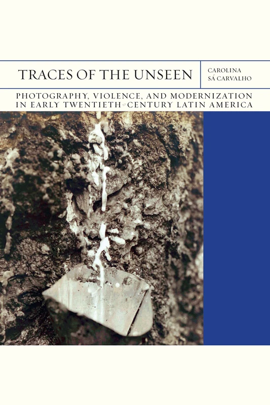 Traces of the Unseen Volume 43: Photography, Violence, and Modernization in Early Twentieth-Century Latin America (FlashPoints)