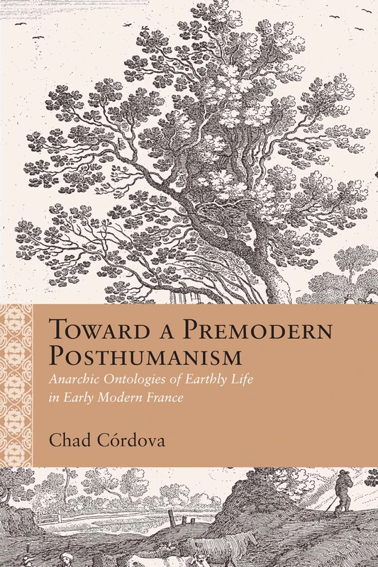 Toward a Premodern Posthumanism: Anarchic Ontologies of Earthly Life in Early Modern France (Rethinking the Early Modern)