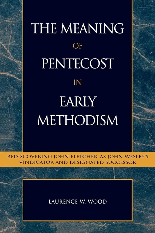 The Meaning of Pentecost in Early Methodism: Rediscovering John Fletcher as John Wesley's Vindicator and Designated Successor: 15 (Pietist and Wesleyan Studies)