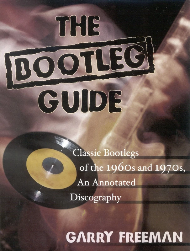 The Bootleg Guide: Classic Bootlegs of the 1960s and 1970S, an Annotated Discography