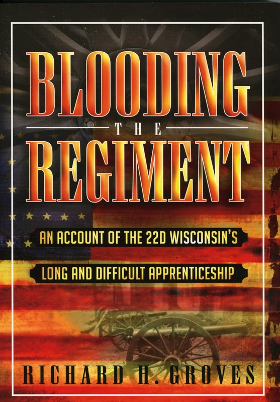 Blooding the Regiment: An Account of the 22d Wisconsins Long and Difficult Apprenticeship