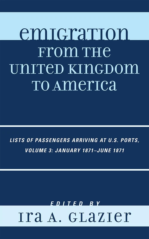 Emigration from the United Kingdom to America: Lists of Passengers Arriving at U.S. Ports, January 1871 - June 1871: v. 3: Volume 3