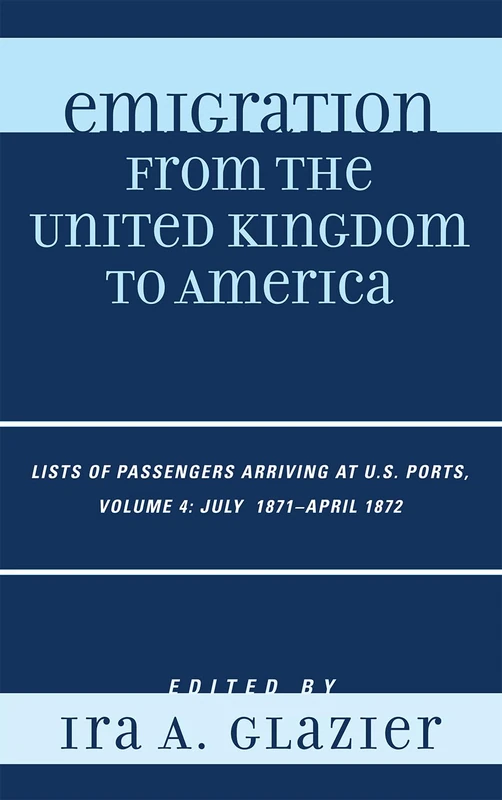 Emigration from the United Kingdom to America: Lists of Passengers Arriving at U.S. Ports, July 1871 - April 1872: v. 4: VOLUME 4