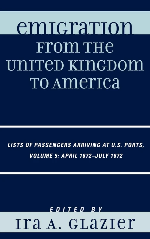 Emigration from the United Kingdom to America: Lists of Passengers Arriving at U.S. Ports, April 1872 - July 1872: 5: VOLUME 5