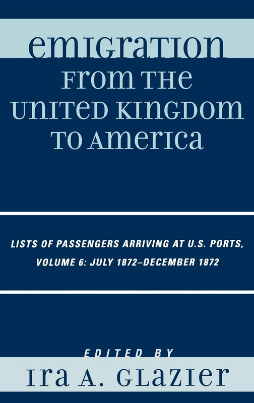 Emigration from the United Kingdom to America: Lists of Passengers Arriving at U.S. Ports. Volume 6, July 1872-December 1872