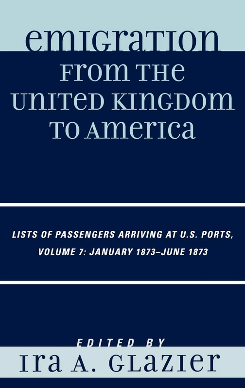 Emigration from the United Kingdom to America: Lists of Passengers Arriving at U.S. Ports, January 1873 - June 1873: Lists of Passengers Arriving at U.S. Ports, January 1873 - June 1873, Volume 7