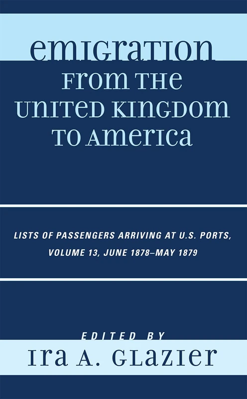 Emigration from the United Kingdom to America: June 1878 - May 1879 v. 13: Lists of Passengers Arriving at U.S. Ports: Lists of Passengers Arriving at U.S. Ports, June 1878 - May 1879, Volume 13