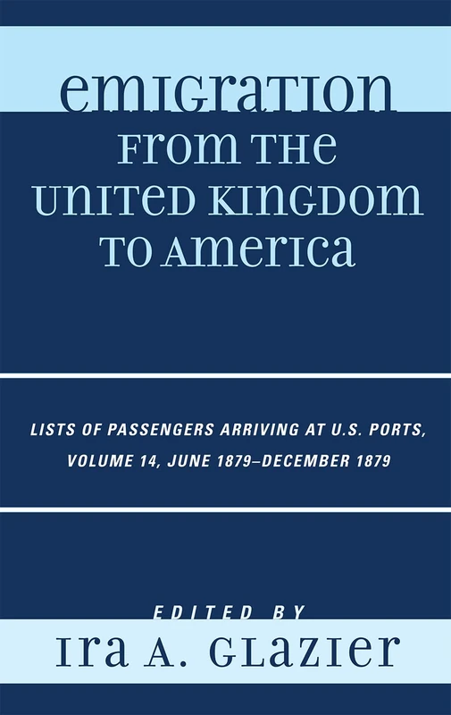 Emigration from the United Kingdom to America: June 1879 - December 1879 v. 14: Lists of Passengers Arriving at U.S. Ports: Lists of Passengers ... Ports, June 1879 - December 1879, Volume 14