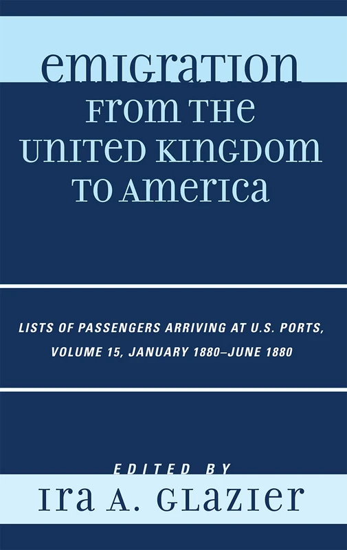 Emigration from the United Kingdom to America: January 1880 - June 1880 v. 15: Lists of Passengers Arriving at U.S. Ports: Lists of Passengers ... Ports, January 1880 - June 1880, Volume 15