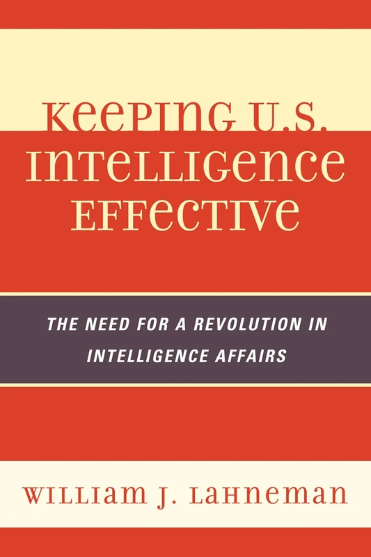 Keeping U.S. Intelligence Effective: The Need for a Revolution in Intelligence Affairs (Scarecrow Professional Intelligence Education Series): 13