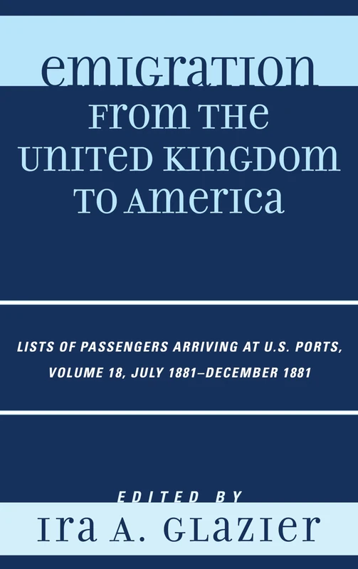 Emigration from the United Kingdom to America: Lists of Passengers Arriving at U.S. Ports, July 1881-December 1881: Lists of Passengers Arriving at U.S. Ports, July 1881 - December 1881, Volume 18