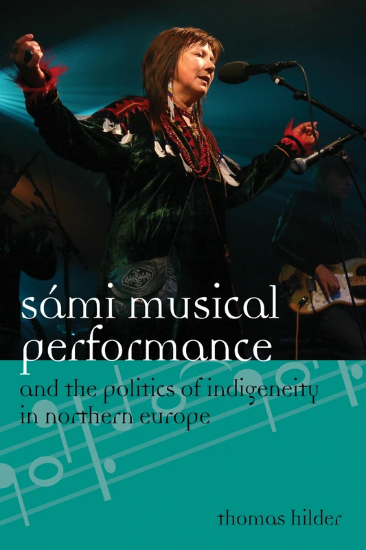 Sami Musical Performance and the Politics of Indigeneity in Northern Europe (Europea: Ethnomusicologies & Modernities): Volume 17