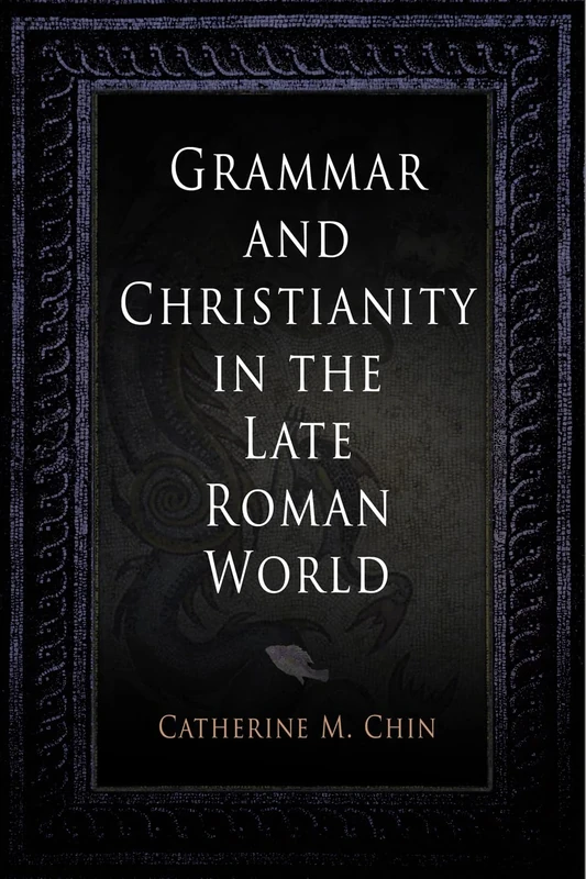 Grammar and Christianity in the Late Roman World (Divinations: Rereading Late Ancient Religion)