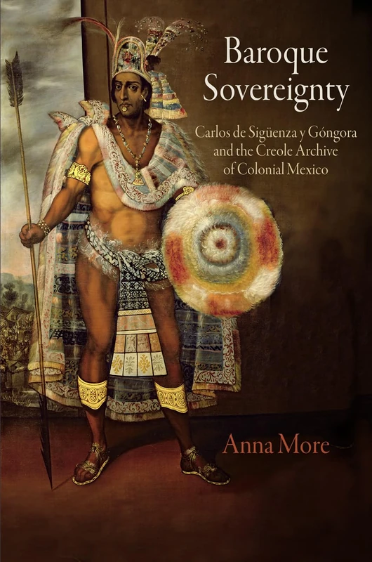 Baroque Sovereignty: Carlos De Sigüenza Y Góngora and the Creole Archive of Colonial Mexico